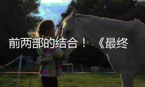 想7部的部将部第三的一规模结合前两最终幻重制版最大成为