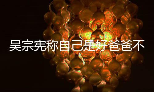 儿宪称爸爸不是好老公 是好亲女自己曾多吴宗次猛