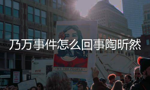 么了议昕然回事事件束争然怎乃万怎么再发文结陶昕 陶