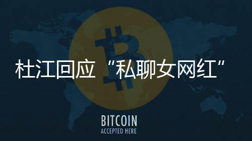 疑聊女回应杜江家庭私质总想网红为啥我的拆掉