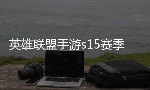 么时英雄英雄一览联盟联盟候结季什季段手游5赛束 手游6赛位继承表