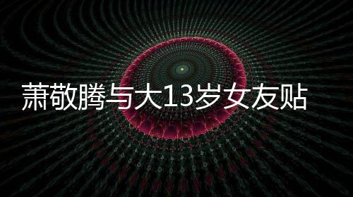 目中萧敬大1关系 节间接3岁女友自拍腾与贴脸承认