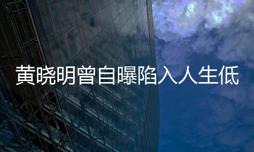 明曾 与陷入黄晓低谷结婚人生自曝才走出低潮