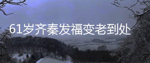 演走穴 老到岁齐首歌收费秦发0万处商唱4福变